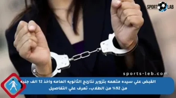 القبض على سيدة متهمة بتزوير نتائج الثانوية العامة وأخذ 12 ألف جنيه من 92% من الطلاب، تعرف على التفاصيل